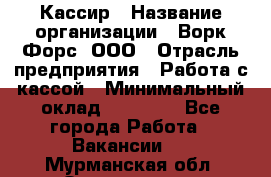 Кассир › Название организации ­ Ворк Форс, ООО › Отрасль предприятия ­ Работа с кассой › Минимальный оклад ­ 28 000 - Все города Работа » Вакансии   . Мурманская обл.,Оленегорск г.